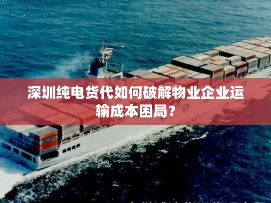 深圳纯电货代如何破解物业企业运输成本困局？