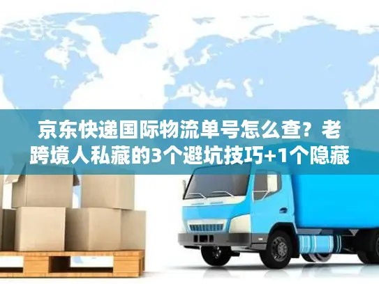 京东快递国际物流单号怎么查？老跨境人私藏的3个避坑技巧+1个隐藏入口