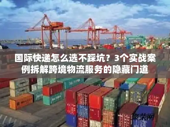 国际快递怎么选不踩坑？3个实战案例拆解跨境物流服务的隐藏门道