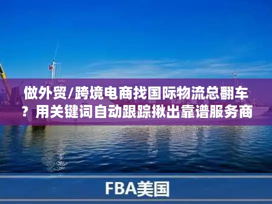 做外贸/跨境电商找国际物流总翻车？用关键词自动跟踪揪出靠谱服务商的4个隐藏技巧