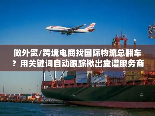 做外贸/跨境电商找国际物流总翻车？用关键词自动跟踪揪出靠谱服务商的4个隐藏技巧