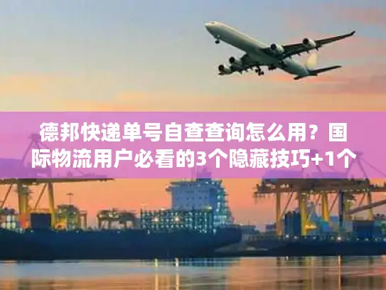 德邦快递单号自查查询怎么用？国际物流用户必看的3个隐藏技巧+1个避坑指南