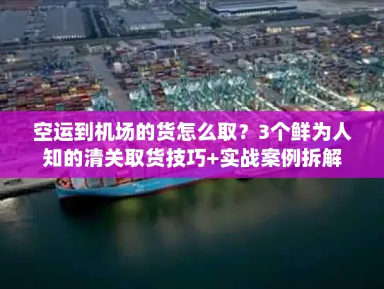 空运到机场的货怎么取？3个鲜为人知的清关取货技巧+实战案例拆解
