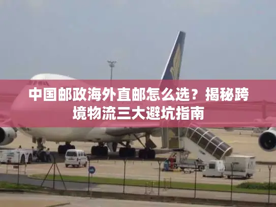 中国邮政海外直邮怎么选？揭秘跨境物流三大避坑指南