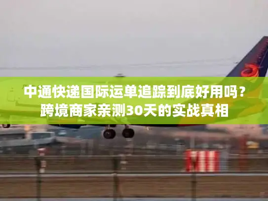 中通快递国际运单追踪到底好用吗？跨境商家亲测30天的实战真相