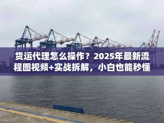 货运代理怎么操作？2025年最新流程图视频+实战拆解，小白也能秒懂！