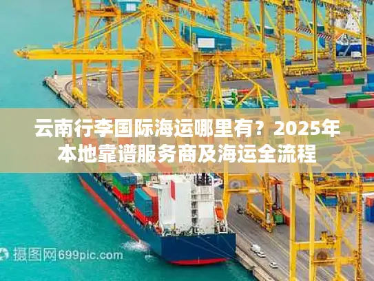 云南行李国际海运哪里有？2025年本地靠谱服务商及海运全流程
