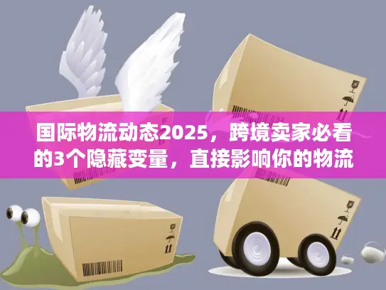 国际物流动态2025，跨境卖家必看的3个隐藏变量，直接影响你的物流成本与时效！