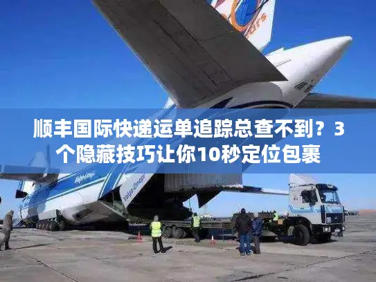 顺丰国际快递运单追踪总查不到？3个隐藏技巧让你10秒定位包裹