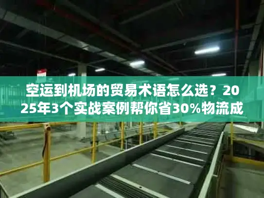 空运到机场的贸易术语怎么选？2025年3个实战案例帮你省30%物流成本