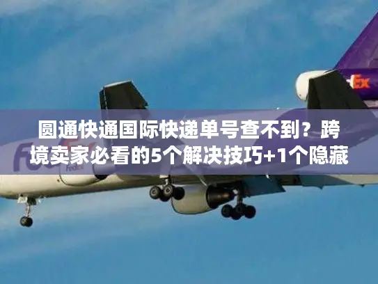 圆通快通国际快递单号查不到？跨境卖家必看的5个解决技巧+1个隐藏工具