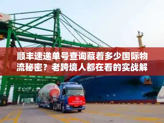 顺丰速递单号查询藏着多少国际物流秘密？老跨境人都在看的实战解密
