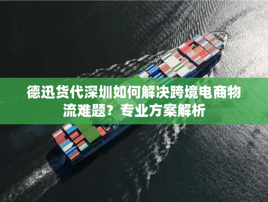 德迅货代深圳如何解决跨境电商物流难题？专业方案解析