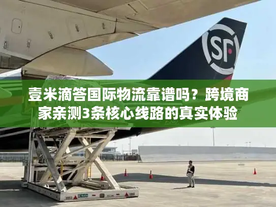 壹米滴答国际物流靠谱吗？跨境商家亲测3条核心线路的真实体验