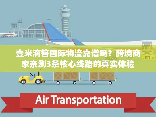 壹米滴答国际物流靠谱吗？跨境商家亲测3条核心线路的真实体验