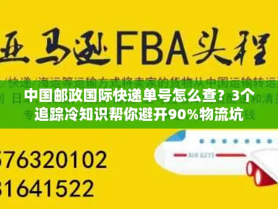 中国邮政国际快递单号怎么查？3个追踪冷知识帮你避开90%物流坑