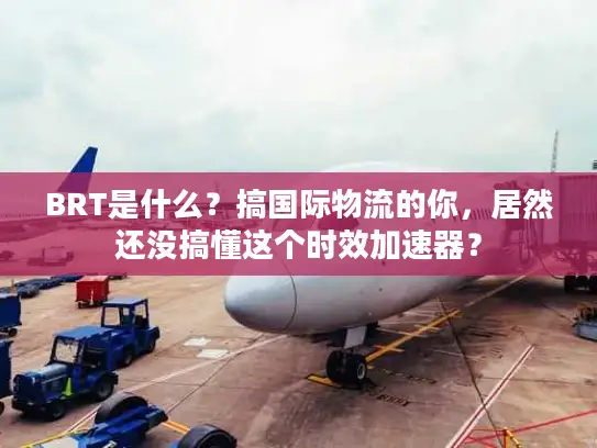 BRT是什么？搞国际物流的你，居然还没搞懂这个时效加速器？