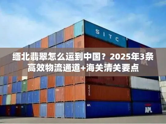 缅北翡翠怎么运到中国？2025年3条高效物流通道+海关清关要点