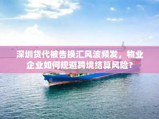 深圳货代被告换汇风波频发，物业企业如何规避跨境结算风险？