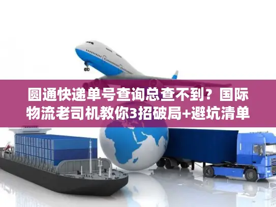 圆通快递单号查询总查不到？国际物流老司机教你3招破局+避坑清单