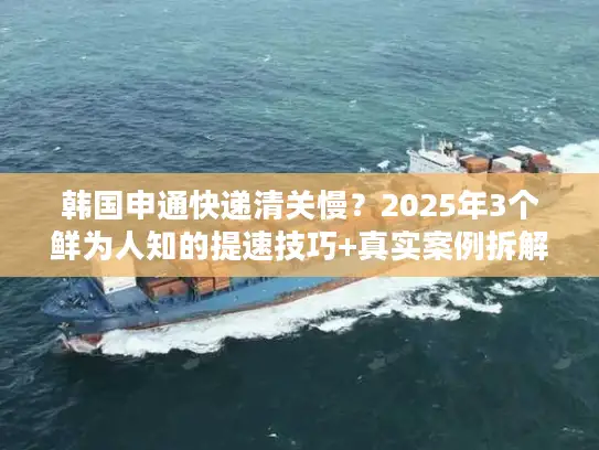 韩国申通快递清关慢？2025年3个鲜为人知的提速技巧+真实案例拆解
