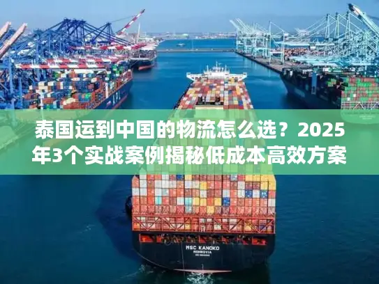 泰国运到中国的物流怎么选？2025年3个实战案例揭秘低成本高效方案