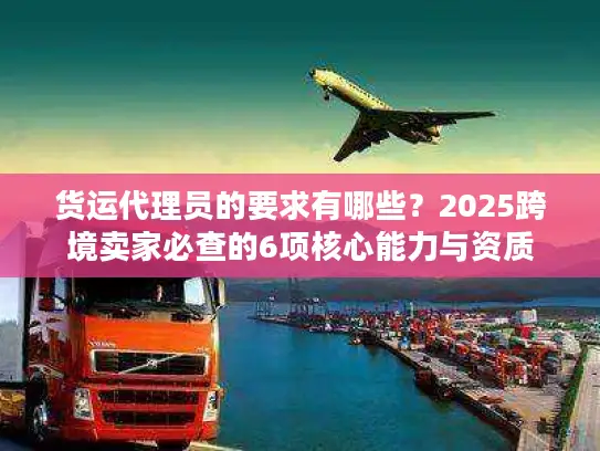 货运代理员的要求有哪些？2025跨境卖家必查的6项核心能力与资质