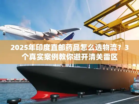 2025年印度直邮药品怎么选物流？3个真实案例教你避开清关雷区