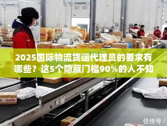 2025国际物流货运代理员的要求有哪些？这5个隐藏门槛90%的人不知道！