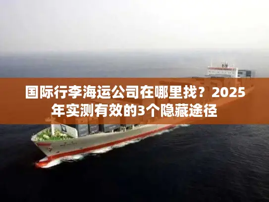 国际行李海运公司在哪里找？2025年实测有效的3个隐藏途径