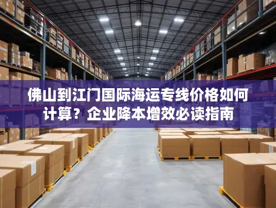 佛山到江门国际海运专线价格如何计算？企业降本增效必读指南