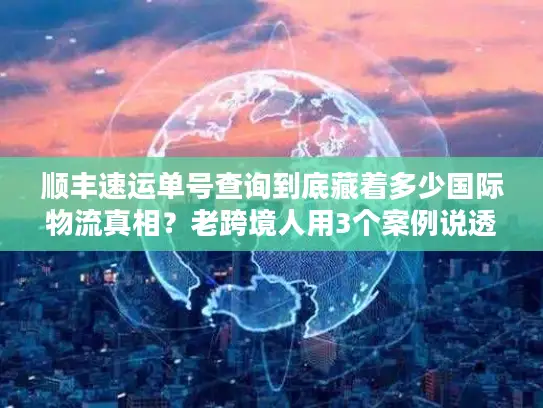 顺丰速运单号查询到底藏着多少国际物流真相？老跨境人用3个案例说透