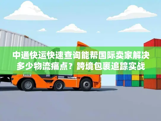 中通快运快速查询能帮国际卖家解决多少物流痛点？跨境包裹追踪实战揭秘