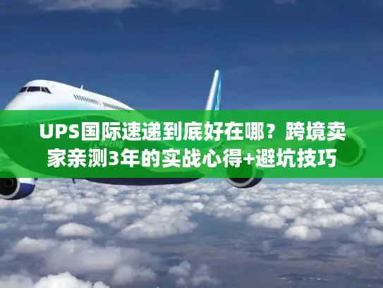 UPS国际速递到底好在哪？跨境卖家亲测3年的实战心得+避坑技巧