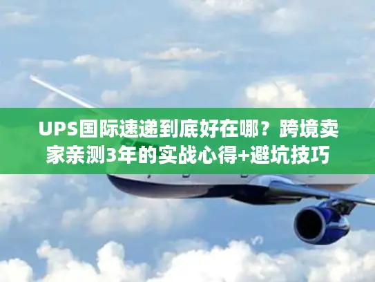 UPS国际速递到底好在哪？跨境卖家亲测3年的实战心得+避坑技巧