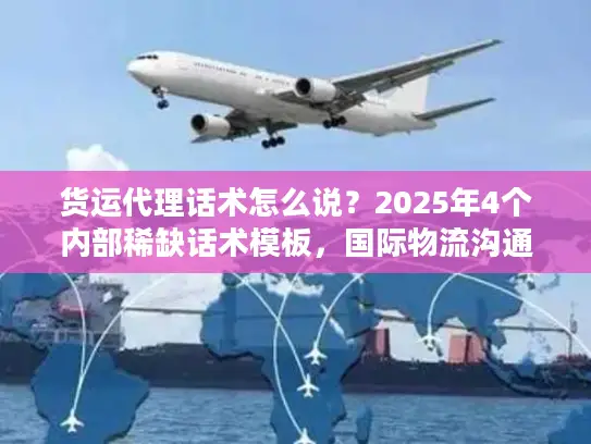 货运代理话术怎么说？2025年4个内部稀缺话术模板，国际物流沟通少踩坑
