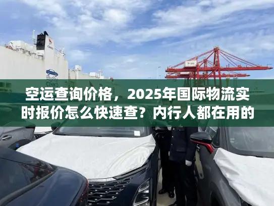 空运查询价格,2025年国际物流实时报价怎么快速查?内行人都在用的3招 空运查询价格,2025年国际物流实时报价怎么快速查?内行人都在用的3招