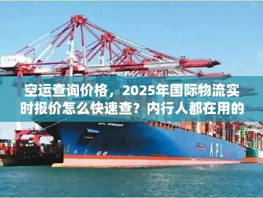 空运查询价格,2025年国际物流实时报价怎么快速查?内行人都在用的3招 空运查询价格,2025年国际物流实时报价怎么快速查?内行人都在用的3招