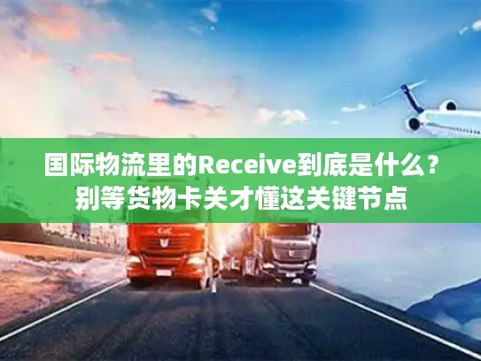 国际物流里的Receive到底是什么？别等货物卡关才懂这关键节点