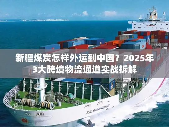 新疆煤炭怎样外运到中国？2025年3大跨境物流通道实战拆解