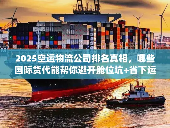 2025空运物流公司排名真相，哪些国际货代能帮你避开舱位坑+省下运费？