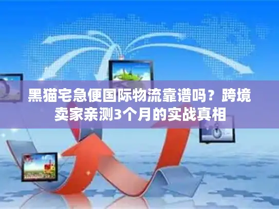 黑猫宅急便国际物流靠谱吗？跨境卖家亲测3个月的实战真相