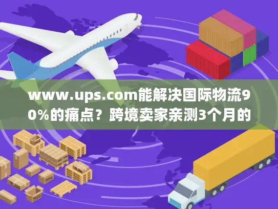 www.ups.com能解决国际物流90%的痛点？跨境卖家亲测3个月的实战答案