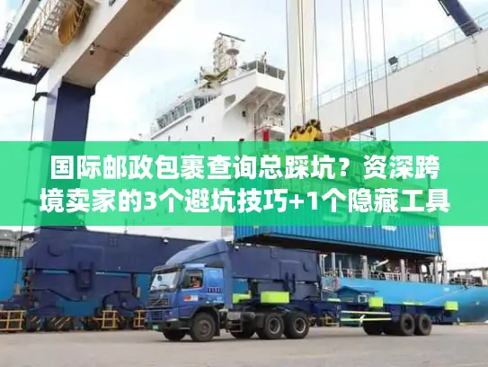 国际邮政包裹查询总踩坑？资深跨境卖家的3个避坑技巧+1个隐藏工具