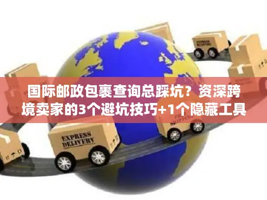 国际邮政包裹查询总踩坑？资深跨境卖家的3个避坑技巧+1个隐藏工具