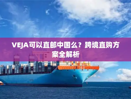 VEJA可以直邮中国么？跨境直购方案全解析