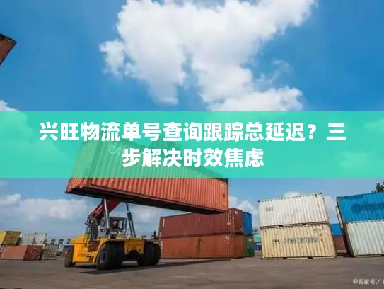 兴旺物流单号查询跟踪总延迟？三步解决时效焦虑