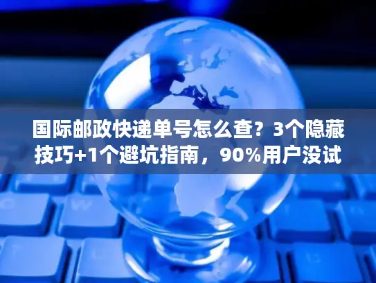 国际邮政快递单号怎么查？3个隐藏技巧+1个避坑指南，90%用户没试过