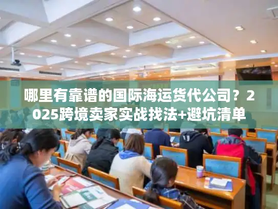 哪里有靠谱的国际海运货代公司？2025跨境卖家实战找法+避坑清单
