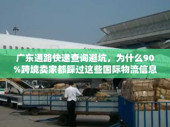 广东通路快递查询避坑，为什么90%跨境卖家都踩过这些国际物流信息差？